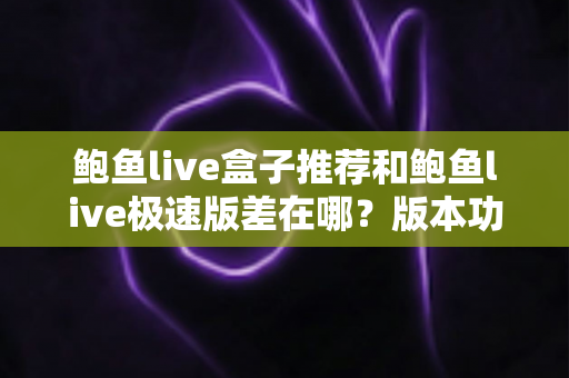 鲍鱼live盒子推荐和鲍鱼live极速版差在哪?版本功能全对比与选择避坑指南 鲍鱼live盒子推荐和鲍鱼live极速版差在哪?版本功能全对比与选择避坑指南