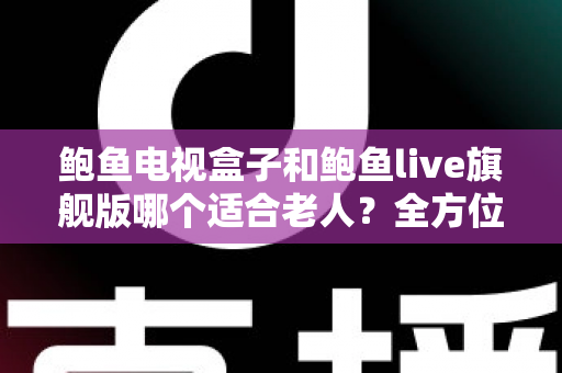 鲍鱼电视盒子和鲍鱼live旗舰版哪个适合老人?全方位深度对比,帮爸妈选出最省心的观影神器 鲍鱼电视盒子和鲍鱼live旗舰版哪个适合老人?全方位深度对比,帮爸妈选出最省心的观影神器