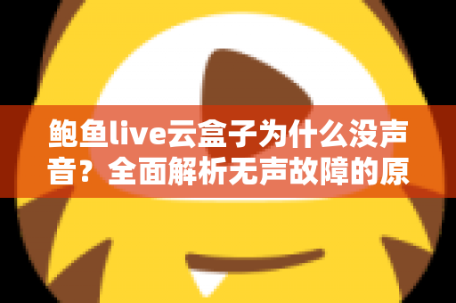 鲍鱼live云盒子为什么没声音?全面解析无声故障的原因与实用修复指南 鲍鱼live云盒子为什么没声音?全面解析无声故障的原因与实用修复指南