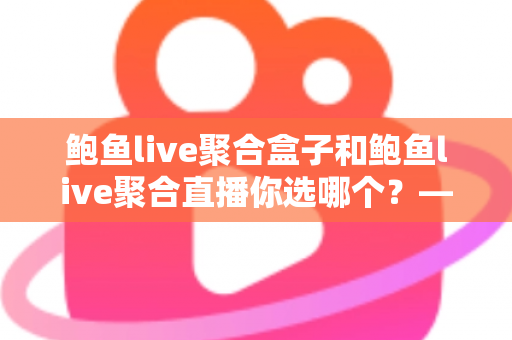 鲍鱼live聚合盒子和鲍鱼live聚合直播你选哪个?——一篇文章帮你彻底搞懂如何选择 鲍鱼live聚合盒子和鲍鱼live聚合直播你选哪个?——一篇文章帮你彻底搞懂如何选择