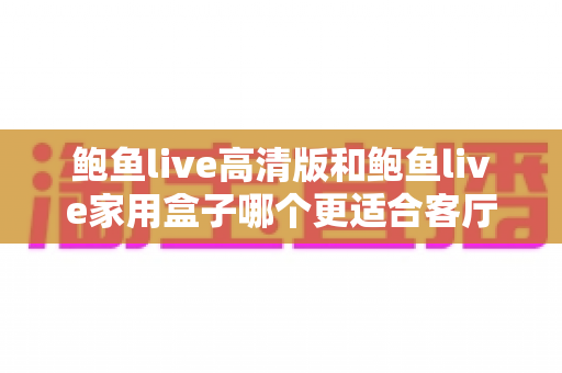鲍鱼live高清版和鲍鱼live家用盒子哪个更适合客厅?——客厅大屏观影设备全方位对比与选购指南 鲍鱼live高清版和鲍鱼live家用盒子哪个更适合客厅?——客厅大屏观影设备全方位对比与选购指南