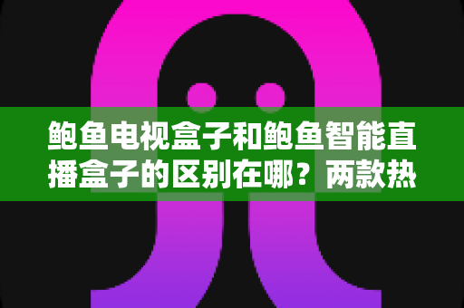 鲍鱼电视盒子和鲍鱼智能直播盒子的区别在哪?两款热门盒子深度对比与选购全攻略 鲍鱼电视盒子和鲍鱼智能直播盒子的区别在哪?两款热门盒子深度对比与选购全攻略