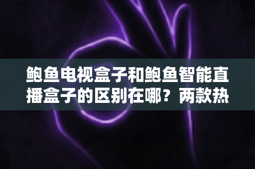 鲍鱼电视盒子和鲍鱼智能直播盒子的区别在哪?两款热门盒子深度对比与选购全攻略 鲍鱼电视盒子和鲍鱼智能直播盒子的区别在哪?两款热门盒子深度对比与选购全攻略