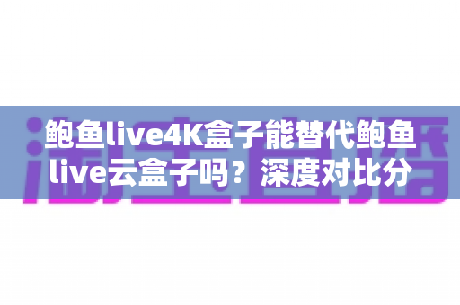 鲍鱼live4K盒子能替代鲍鱼live云盒子吗?深度对比分析与选购全指南 鲍鱼live4K盒子能替代鲍鱼live云盒子吗?深度对比分析与选购全指南
