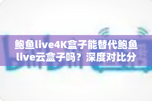 鲍鱼live4K盒子能替代鲍鱼live云盒子吗?深度对比分析与选购全指南 鲍鱼live4K盒子能替代鲍鱼live云盒子吗?深度对比分析与选购全指南