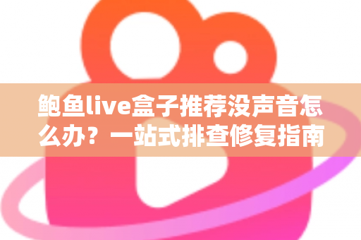 鲍鱼live盒子推荐没声音怎么办?一站式排查修复指南与选购建议 鲍鱼live盒子推荐没声音怎么办?一站式排查修复指南与选购建议