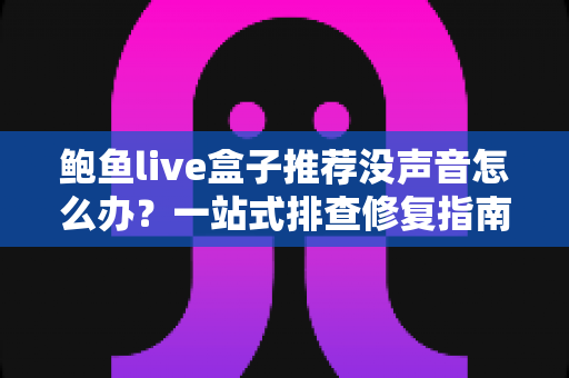 鲍鱼live盒子推荐没声音怎么办?一站式排查修复指南与选购建议 鲍鱼live盒子推荐没声音怎么办?一站式排查修复指南与选购建议