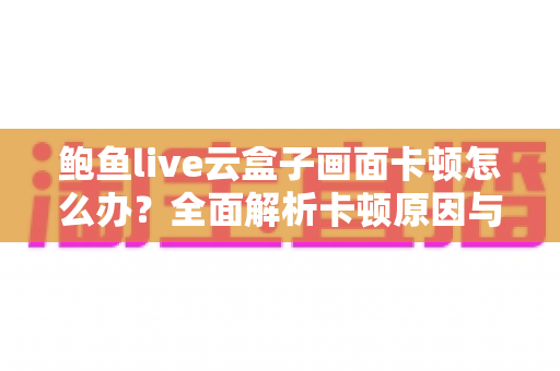 鲍鱼live云盒子画面卡顿怎么办？全面解析卡顿原因与高效解决方案指南