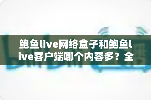 鲍鱼live网络盒子和鲍鱼live客户端哪个内容多?全面解析两种观看方式的资源差异与选择指南 鲍鱼live网络盒子和鲍鱼live客户端哪个内容多?全面解析两种观看方式的资源差异与选择指南