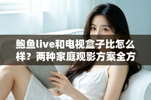 鲍鱼live和电视盒子比怎么样?两种家庭观影方案全方位对比,看完这篇不再纠结 鲍鱼live和电视盒子比怎么样?两种家庭观影方案全方位对比,看完这篇不再纠结