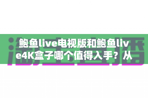 鲍鱼live电视版和鲍鱼live4K盒子哪个值得入手?从画质、性能到性价比的全方位选购指南 鲍鱼live电视版和鲍鱼live4K盒子哪个值得入手?从画质、性能到性价比的全方位选购指南