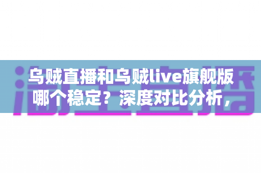 乌贼直播和乌贼live旗舰版哪个稳定？深度对比分析，帮你选对更流畅的直播体验