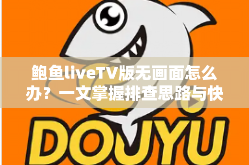 鲍鱼liveTV版无画面怎么办？一文掌握排查思路与快速修复技巧
