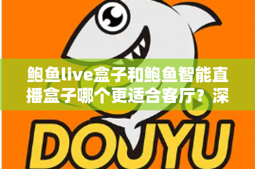 鲍鱼live盒子和鲍鱼智能直播盒子哪个更适合客厅？深度评测帮你选对客厅观影利器