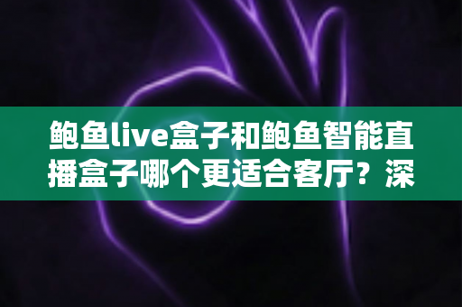 鲍鱼live盒子和鲍鱼智能直播盒子哪个更适合客厅？深度评测帮你选对客厅观影利器