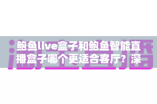 鲍鱼live盒子和鲍鱼智能直播盒子哪个更适合客厅？深度评测帮你选对客厅观影利器