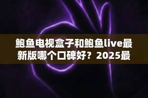 鲍鱼电视盒子和鲍鱼live最新版哪个口碑好?2025最全对比测评与选择指南 鲍鱼电视盒子和鲍鱼live最新版哪个口碑好?2025最全对比测评与选择指南