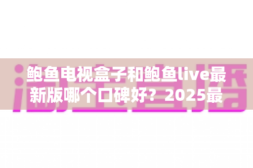 鲍鱼电视盒子和鲍鱼live最新版哪个口碑好?2025最全对比测评与选择指南 鲍鱼电视盒子和鲍鱼live最新版哪个口碑好?2025最全对比测评与选择指南