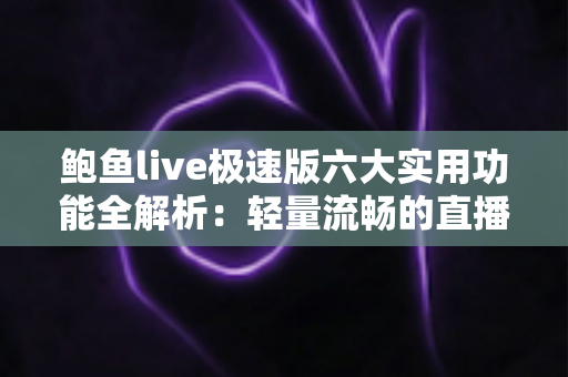 鲍鱼live极速版六大实用功能全解析:轻量流畅的直播体验一文读懂 鲍鱼live极速版六大实用功能全解析:轻量流畅的直播体验一文读懂