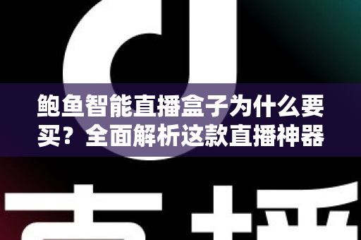鲍鱼智能直播盒子为什么要买？全面解析这款直播神器的购买价值与核心优势