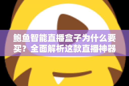 鲍鱼智能直播盒子为什么要买？全面解析这款直播神器的购买价值与核心优势