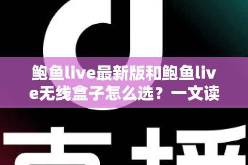 鲍鱼live最新版和鲍鱼live无线盒子怎么选?一文读懂两者差异、优势与避坑全指南 鲍鱼live最新版和鲍鱼live无线盒子怎么选?一文读懂两者差异、优势与避坑全指南