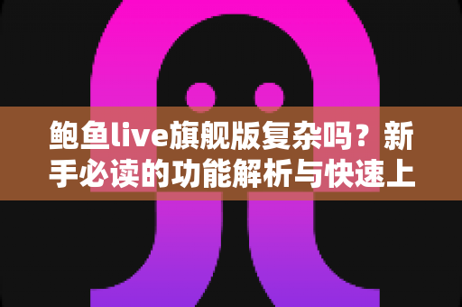鲍鱼live旗舰版复杂吗?新手必读的功能解析与快速上手指南 鲍鱼live旗舰版复杂吗?新手必读的功能解析与快速上手指南