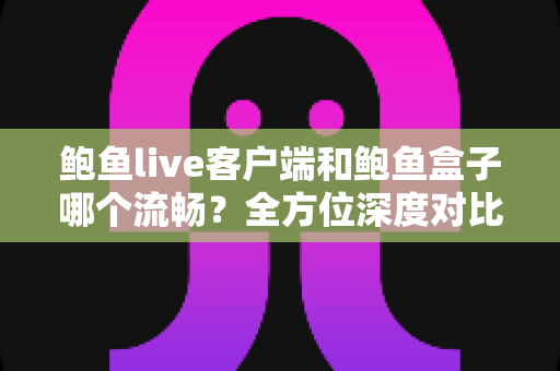 鲍鱼live客户端和鲍鱼盒子哪个流畅?全方位深度对比解析,帮你找到最顺滑的观影方案 鲍鱼live客户端和鲍鱼盒子哪个流畅?全方位深度对比解析,帮你找到最顺滑的观影方案