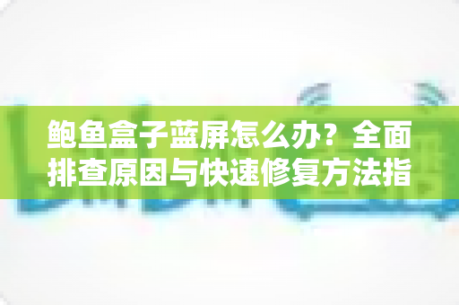 鲍鱼盒子蓝屏怎么办？全面排查原因与快速修复方法指南