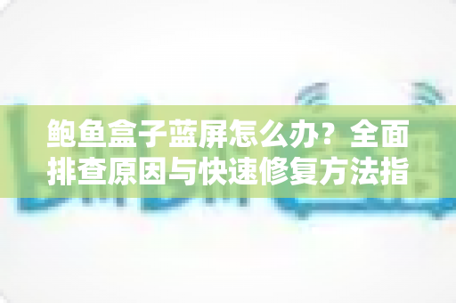 鲍鱼盒子蓝屏怎么办？全面排查原因与快速修复方法指南