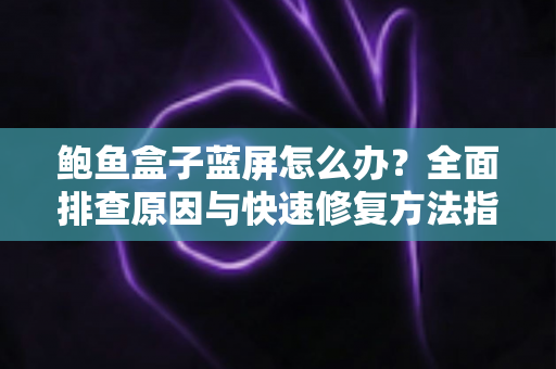 鲍鱼盒子蓝屏怎么办？全面排查原因与快速修复方法指南