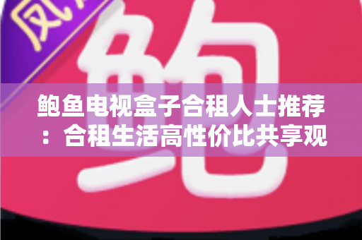 鲍鱼电视盒子合租人士推荐：合租生活高性价比共享观影首选指南