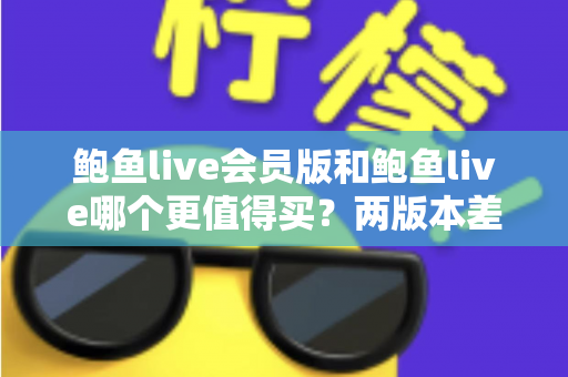 鲍鱼live会员版和鲍鱼live哪个更值得买?两版本差异全解析与理性选购指南 鲍鱼live会员版和鲍鱼live哪个更值得买?两版本差异全解析与理性选购指南