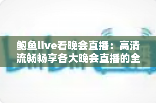 鲍鱼live看晚会直播:高清流畅畅享各大晚会直播的全方位观看指南 鲍鱼live看晚会直播:高清流畅畅享各大晚会直播的全方位观看指南