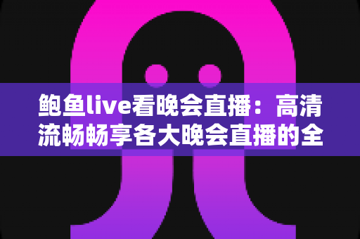 鲍鱼live看晚会直播:高清流畅畅享各大晚会直播的全方位观看指南 鲍鱼live看晚会直播:高清流畅畅享各大晚会直播的全方位观看指南