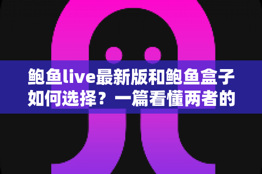 鲍鱼live最新版和鲍鱼盒子如何选择？一篇看懂两者的区别、优劣与选购思路
