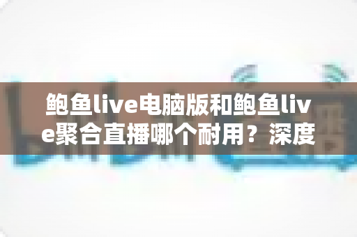 鲍鱼live电脑版和鲍鱼live聚合直播哪个耐用?深度对比与实用选择指南 鲍鱼live电脑版和鲍鱼live聚合直播哪个耐用?深度对比与实用选择指南