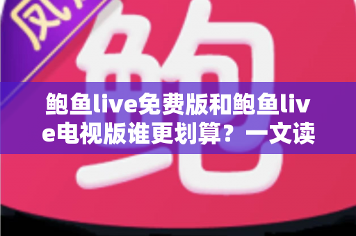 鲍鱼live免费版和鲍鱼live电视版谁更划算?一文读懂两大版本差异,选对版本不花冤枉钱 鲍鱼live免费版和鲍鱼live电视版谁更划算?一文读懂两大版本差异,选对版本不花冤枉钱