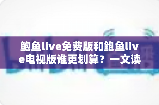 鲍鱼live免费版和鲍鱼live电视版谁更划算?一文读懂两大版本差异,选对版本不花冤枉钱 鲍鱼live免费版和鲍鱼live电视版谁更划算?一文读懂两大版本差异,选对版本不花冤枉钱