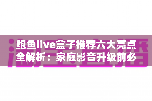 鲍鱼live盒子推荐六大亮点全解析:家庭影音升级前必看的深度测评指南 鲍鱼live盒子推荐六大亮点全解析:家庭影音升级前必看的深度测评指南
