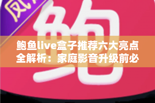 鲍鱼live盒子推荐六大亮点全解析:家庭影音升级前必看的深度测评指南 鲍鱼live盒子推荐六大亮点全解析:家庭影音升级前必看的深度测评指南