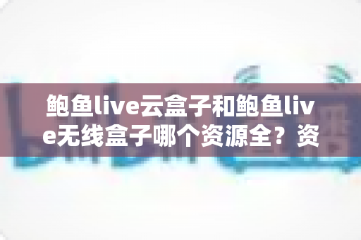 鲍鱼live云盒子和鲍鱼live无线盒子哪个资源全?资源覆盖与选购深度解析 鲍鱼live云盒子和鲍鱼live无线盒子哪个资源全?资源覆盖与选购深度解析