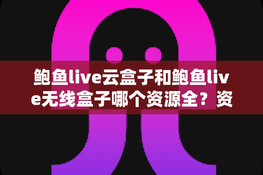 鲍鱼live云盒子和鲍鱼live无线盒子哪个资源全?资源覆盖与选购深度解析 鲍鱼live云盒子和鲍鱼live无线盒子哪个资源全?资源覆盖与选购深度解析