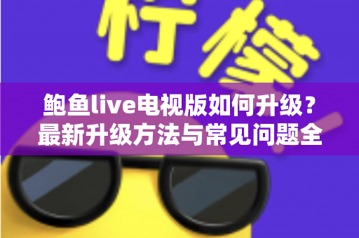 鲍鱼live电视版如何升级?最新升级方法与常见问题全解析 鲍鱼live电视版如何升级?最新升级方法与常见问题全解析