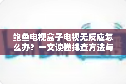 鲍鱼电视盒子电视无反应怎么办?一文读懂排查方法与实用解决技巧 鲍鱼电视盒子电视无反应怎么办?一文读懂排查方法与实用解决技巧