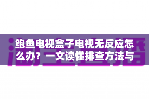 鲍鱼电视盒子电视无反应怎么办?一文读懂排查方法与实用解决技巧 鲍鱼电视盒子电视无反应怎么办?一文读懂排查方法与实用解决技巧