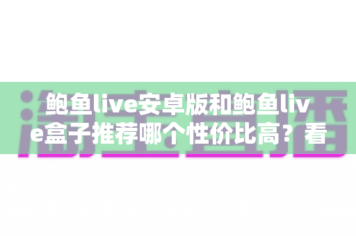 鲍鱼live安卓版和鲍鱼live盒子推荐哪个性价比高?看懂这篇再决定不踩坑 鲍鱼live安卓版和鲍鱼live盒子推荐哪个性价比高?看懂这篇再决定不踩坑