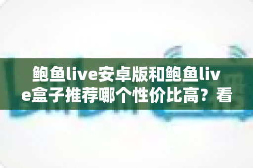 鲍鱼live安卓版和鲍鱼live盒子推荐哪个性价比高?看懂这篇再决定不踩坑 鲍鱼live安卓版和鲍鱼live盒子推荐哪个性价比高?看懂这篇再决定不踩坑