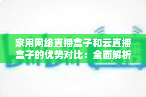 家用网络直播盒子和云直播盒子的优势对比:全面解析助你选出最适合的直播方案 家用网络直播盒子和云直播盒子的优势对比:全面解析助你选出最适合的直播方案