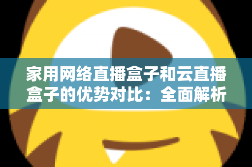 家用网络直播盒子和云直播盒子的优势对比:全面解析助你选出最适合的直播方案 家用网络直播盒子和云直播盒子的优势对比:全面解析助你选出最适合的直播方案